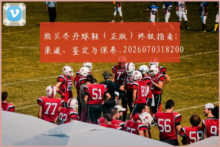 购买乔丹球鞋（正版）终极指南：渠道、鉴定与保养_20260703182004