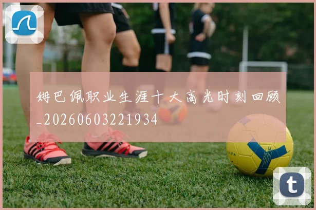 姆巴佩职业生涯十大高光时刻回顾_20260603221934