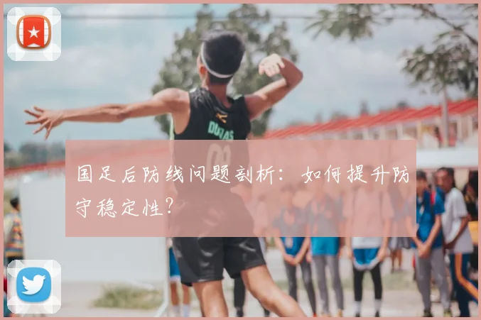 国足后防线问题剖析：如何提升防守稳定性？