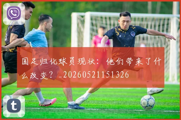 国足归化球员现状：他们带来了什么改变？_20260521151326