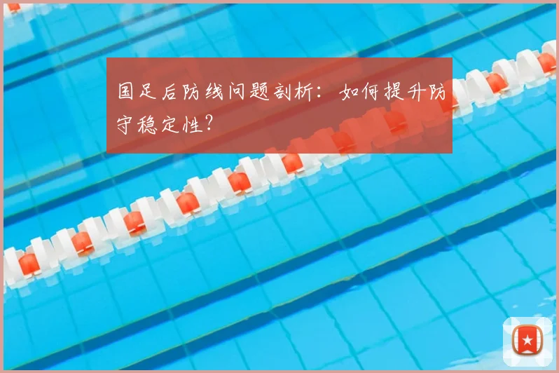 国足后防线问题剖析：如何提升防守稳定性？
