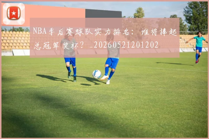 NBA季后赛球队实力排名:谁将捧起总冠军奖杯?_20260521201202