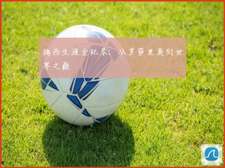 梅西生涯全纪录：从罗萨里奥到世界之巅