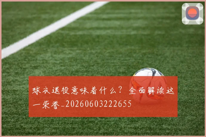 球衣退役意味着什么？全面解读这一荣誉_20260603222655