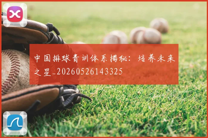 中国排球青训体系揭秘:培养未来之星_20260526143325