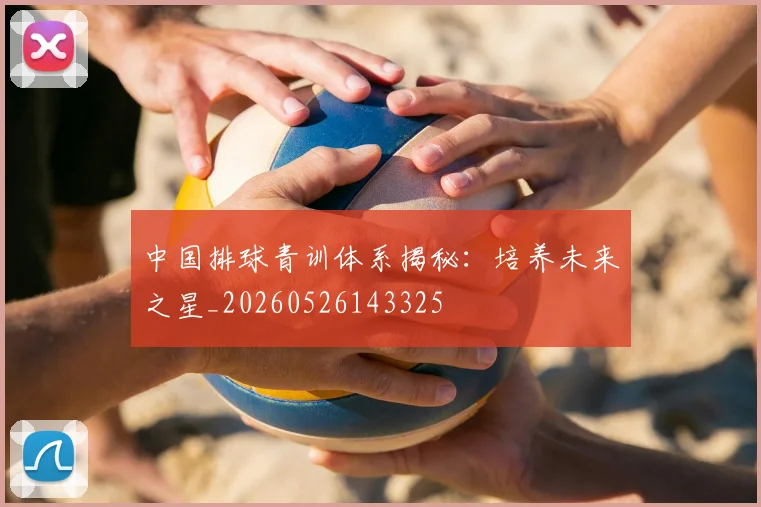 中国排球青训体系揭秘：培养未来之星_20260526143325