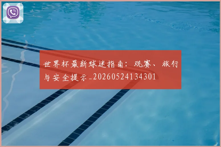 世界杯最新球迷指南:观赛、旅行与安全提示_20260524134301