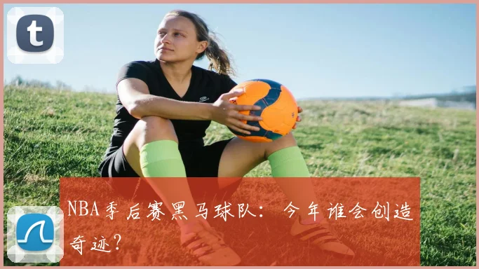 NBA季后赛黑马球队:今年谁会创造奇迹?