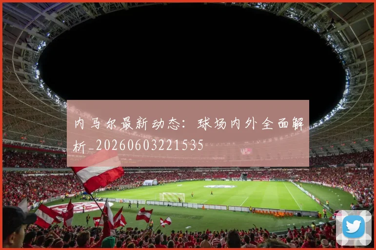 内马尔最新动态：球场内外全面解析_20260603221535