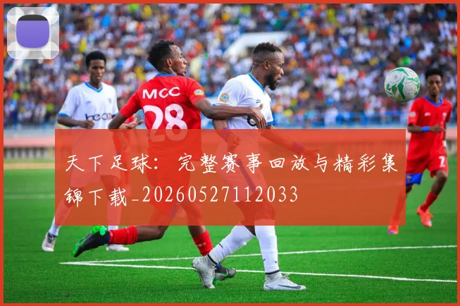 天下足球:完整赛事回放与精彩集锦下载_20260527112033