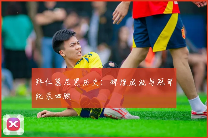 拜仁慕尼黑历史:辉煌成就与冠军纪录回顾