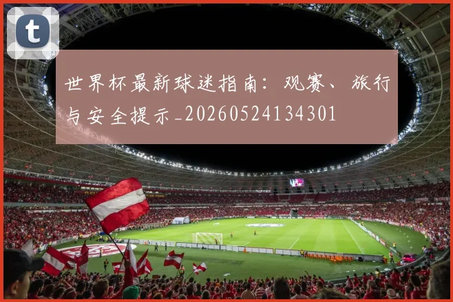 世界杯最新球迷指南：观赛、旅行与安全提示_20260524134301