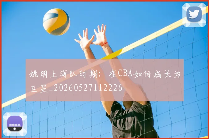 姚明上海队时期：在CBA如何成长为巨星_20260527112226