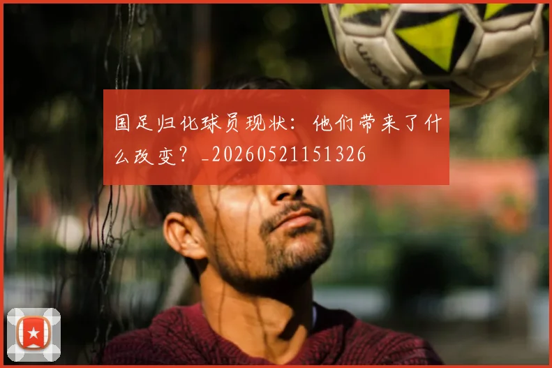 国足归化球员现状:他们带来了什么改变?_20260521151326