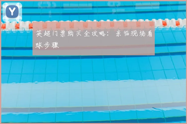 英超门票购买全攻略：亲临现场看球步骤