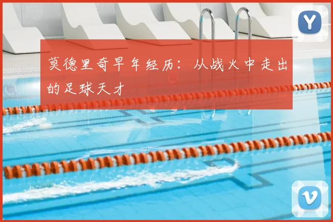 莫德里奇早年经历：从战火中走出的足球天才