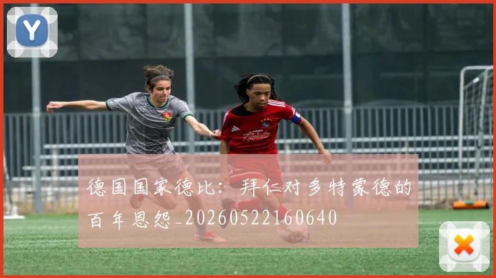 德国国家德比：拜仁对多特蒙德的百年恩怨_20260522160640