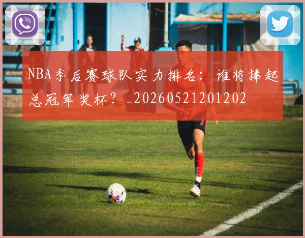 NBA季后赛球队实力排名：谁将捧起总冠军奖杯？_20260521201202