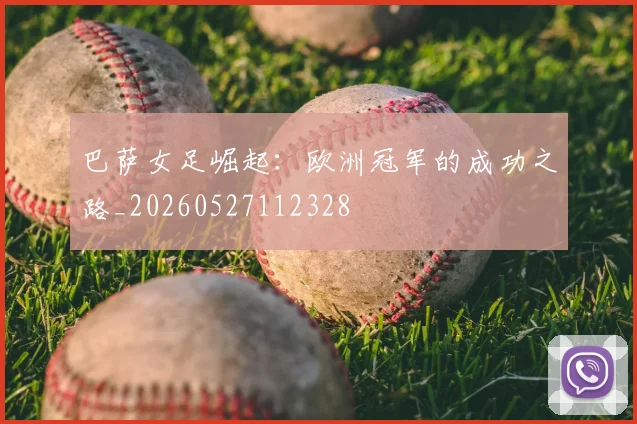 巴萨女足崛起:欧洲冠军的成功之路_20260527112328